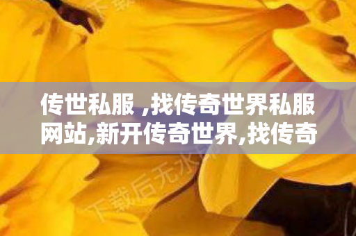 传世私服 ,找传奇世界私服网站,新开传奇世界,找传奇世界私服网站