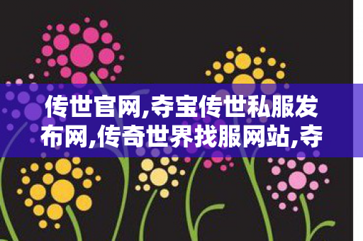 传世官网,夺宝传世私服发布网,传奇世界找服网站,夺宝传世私服发布网