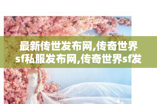 最新传世发布网,传奇世界sf私服发布网,传奇世界sf发布网站,传奇世界sf私服发布网