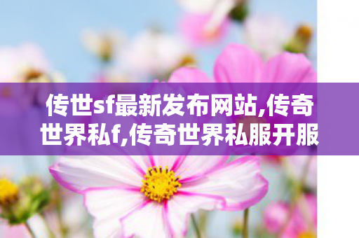 传世sf最新发布网站,传奇世界私f,传奇世界私服开服,传奇世界私f