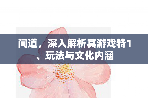 问道，深入解析其游戏特1、玩法与文化内涵