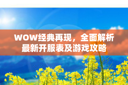 WOW经典再现，全面解析最新开服表及游戏攻略