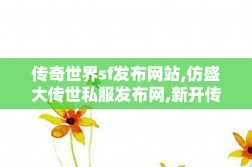 传奇世界sf发布网站,仿盛大传世私服发布网,新开传世伏,仿盛大传世私服发布网