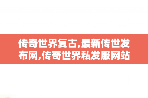 传奇世界复古,最新传世发布网,传奇世界私发服网站,最新传世发布网