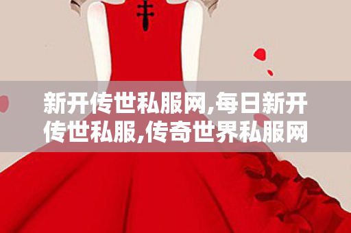 新开传世私服网,每日新开传世私服,传奇世界私服网址,每日新开传世私服