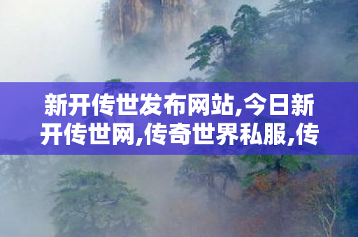 新开传世发布网站,今日新开传世网,传奇世界私服,传奇世界sf发布网,今日新开传世网