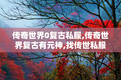 传奇世界0复古私服,传奇世界复古有元神,找传世私服网站,传奇世界复古有元神