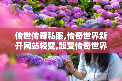 传世传奇私服,传奇世界新开网站轻变,超变传奇世界sf,传奇世界新开网站轻变