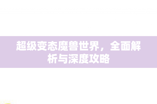 超级变态魔兽世界，全面解析与深度攻略