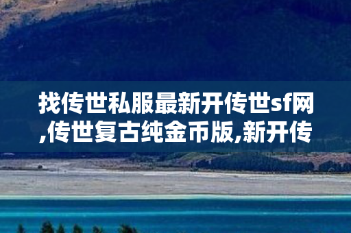 找传世私服最新开传世sf网,传世复古纯金币版,新开传世私服开服表,传世复古纯金币版
