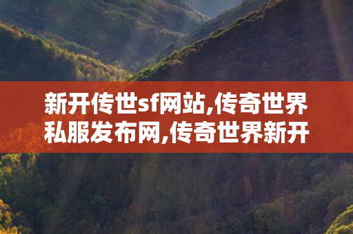 新开传世sf网站,传奇世界私服发布网,传奇世界新开网站服,传奇世界私服发布网
