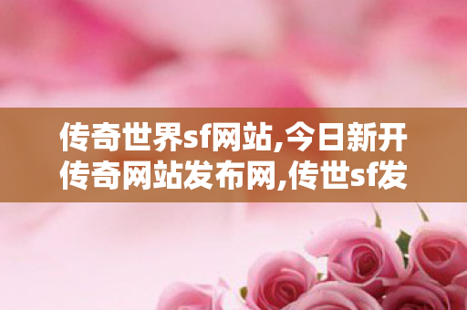 传奇世界sf网站,今日新开传奇网站发布网,传世sf发布网,今日新开传奇网站发布网