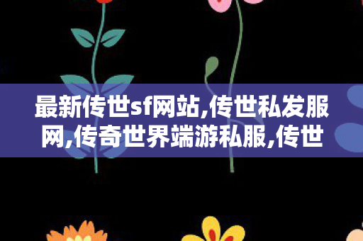 最新传世sf网站,传世私发服网,传奇世界端游私服,传世私发服网