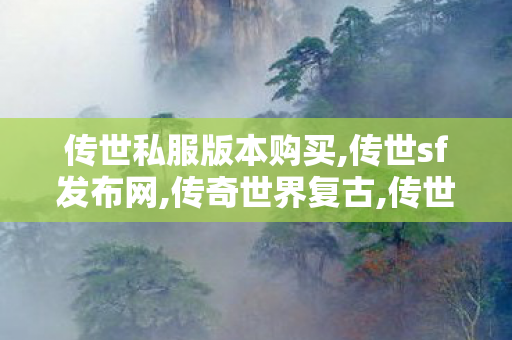 传世私服版本购买,传世sf发布网,传奇世界复古,传世sf发布网