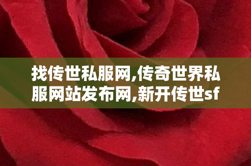 找传世私服网,传奇世界私服网站发布网,新开传世sf发布网,传奇世界私服网站发布网