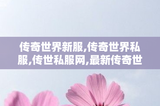 传奇世界新服,传奇世界私服,传世私服网,最新传奇世界私服网,传奇世界私服,传世私服网