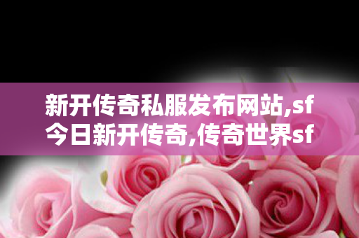 新开传奇私服发布网站,sf今日新开传奇,传奇世界sf发布网,sf今日新开传奇