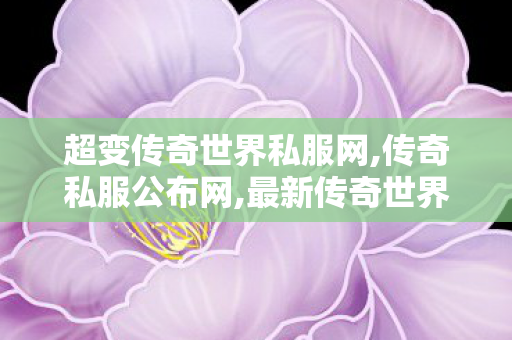 超变传奇世界私服网,传奇私服公布网,最新传奇世界私服,传奇私服公布网