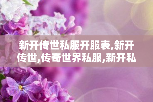 新开传世私服开服表,新开传世,传奇世界私服,新开私服,新开传世