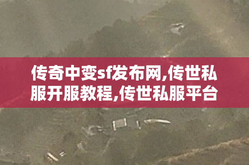 传奇中变sf发布网,传世私服开服教程,传世私服平台大全,传世私服开服教程