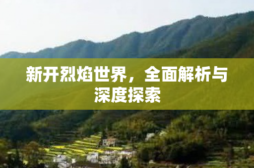新开烈焰世界，全面解析与深度探索