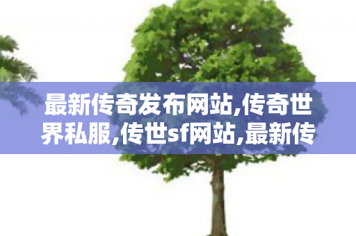 最新传奇发布网站,传奇世界私服,传世sf网站,最新传奇世界sf发布网,传奇世界私服,传世sf网站