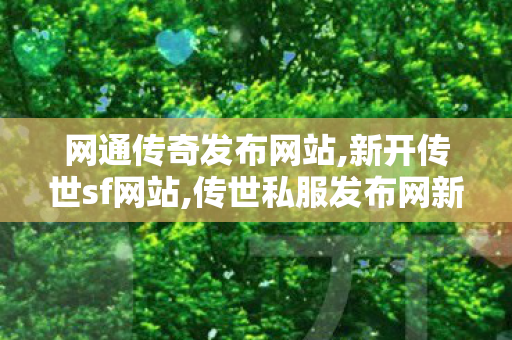 网通传奇发布网站,新开传世sf网站,传世私服发布网新服,新开传世sf网站