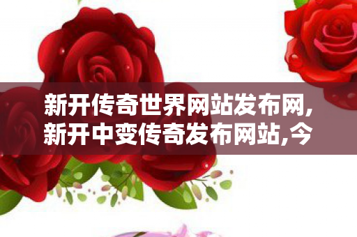 新开传奇世界网站发布网,新开中变传奇发布网站,今日新开传世sf发布网,新开中变传奇发布网站