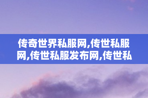传奇世界私服网,传世私服网,传世私服发布网,传世私服网