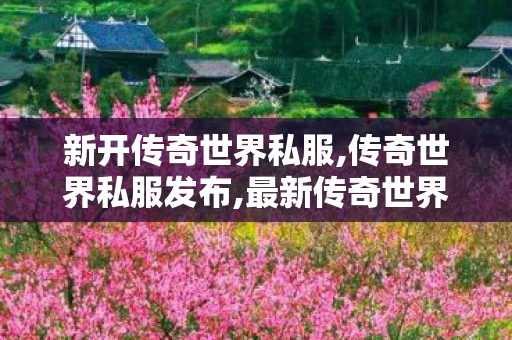 新开传奇世界私服,传奇世界私服发布,最新传奇世界sf发布网,传奇世界私服发布