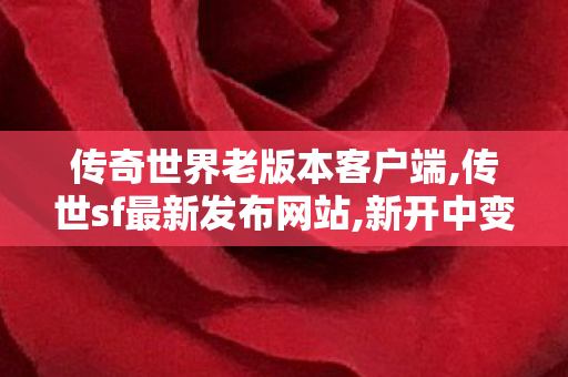传奇世界老版本客户端,传世sf最新发布网站,新开中变传世网站,传世sf最新发布网站