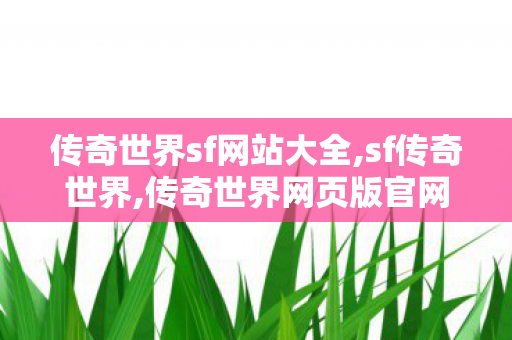 传奇世界sf网站大全,sf传奇世界,传奇世界网页版官网,sf传奇世界