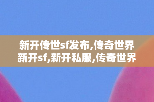 新开传世sf发布,传奇世界新开sf,新开私服,传奇世界新开sf
