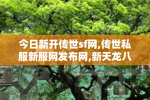 今日新开传世sf网,传世私服新服网发布网,新天龙八部私服发布网,传世私服新服网发布网