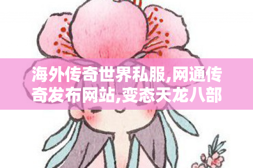 海外传奇世界私服,网通传奇发布网站,变态天龙八部私服,网通传奇发布网站