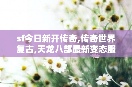 sf今日新开传奇,传奇世界复古,天龙八部最新变态服,传奇世界复古