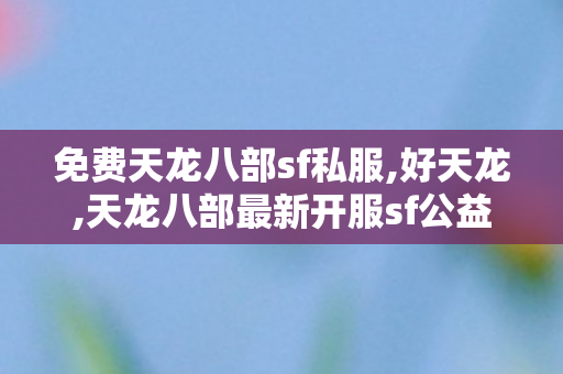 免费天龙八部sf私服,好天龙,天龙八部最新开服sf公益服,好天龙