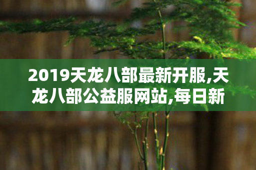 2019天龙八部最新开服,天龙八部公益服网站,每日新开天龙私服发布网,天龙八部公益服网站