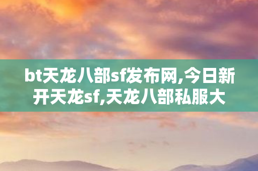 bt天龙八部sf发布网,今日新开天龙sf,天龙八部私服大全,今日新开天龙sf