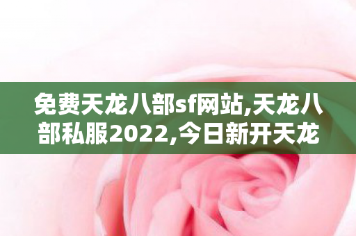免费天龙八部sf网站,天龙八部私服2022,今日新开天龙sf,天龙八部私服2022