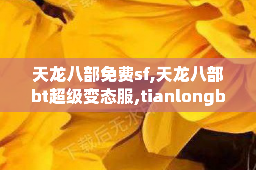 天龙八部免费sf,天龙八部bt超级变态服,tianlongbabusifu,天龙八部bt超级变态服