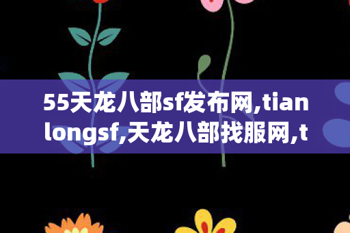 55天龙八部sf发布网,tianlongsf,天龙八部找服网,tianlongsf