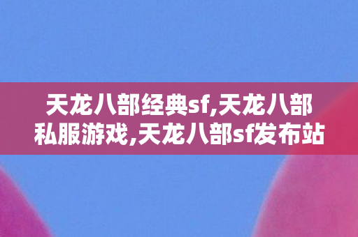 天龙八部经典sf,天龙八部私服游戏,天龙八部sf发布站,天龙八部私服游戏