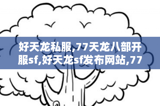 好天龙私服,77天龙八部开服sf,好天龙sf发布网站,77天龙八部开服sf