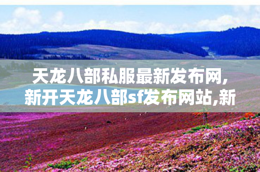 天龙八部私服最新发布网,新开天龙八部sf发布网站,新开天龙sf发布网站,新开天龙八部sf发布网站