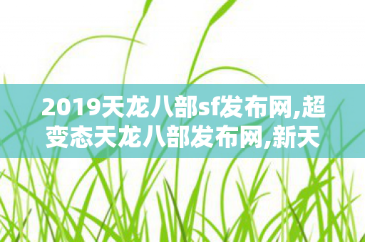 2019天龙八部sf发布网,超变态天龙八部发布网,新天龙sf,超变态天龙八部发布网