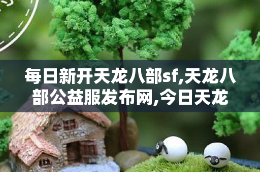 每日新开天龙八部sf,天龙八部公益服发布网,今日天龙八部sf,天龙八部公益服发布网