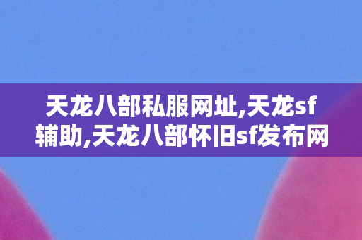 天龙八部私服网址,天龙sf辅助,天龙八部怀旧sf发布网,天龙sf辅助