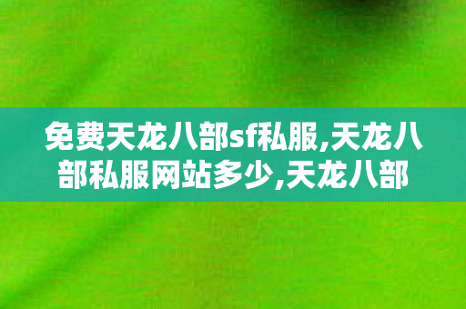 免费天龙八部sf私服,天龙八部私服网站多少,天龙八部变态服发布网,天龙八部私服网站多少