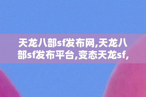 天龙八部sf发布网,天龙八部sf发布平台,变态天龙sf,天龙八部sf发布平台